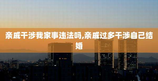 亲戚干涉我家事违法吗,亲戚过多干涉自己结婚