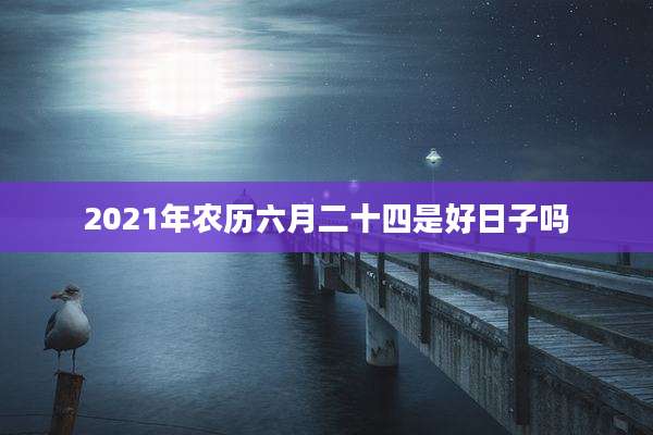 2021年农历六月二十四是好日子吗