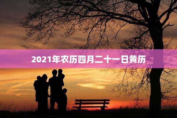 2021年农历四月二十一日黄历