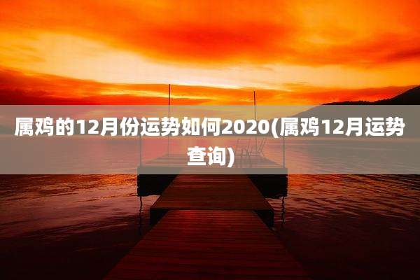 属鸡的12月份运势如何2020(属鸡12月运势查询)