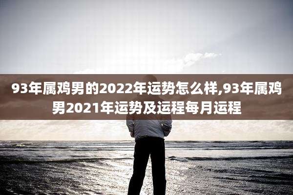 93年属鸡男的2022年运势怎么样,93年属鸡男2021年运势及运程每月运程