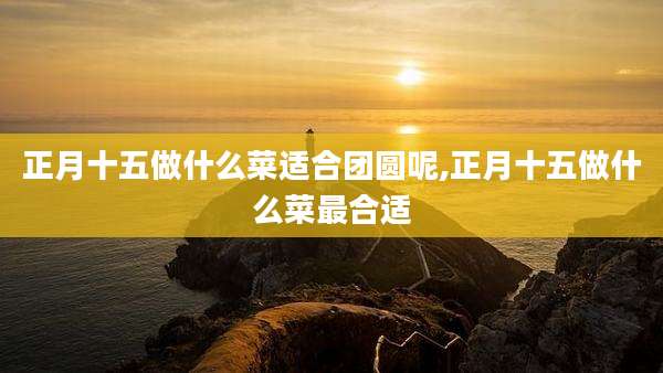 正月十五做什么菜适合团圆呢,正月十五做什么菜最合适