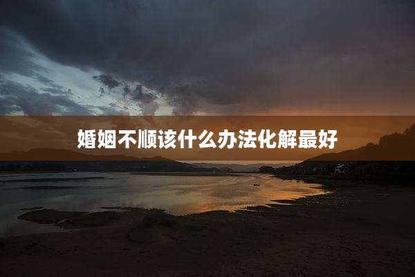 婚姻不顺该什么办法化解最好