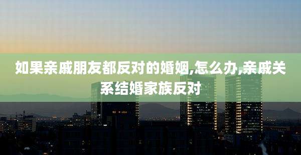 如果亲戚朋友都反对的婚姻,怎么办,亲戚关系结婚家族反对