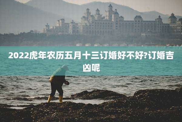 2022虎年农历五月十三订婚好不好?订婚吉凶呢