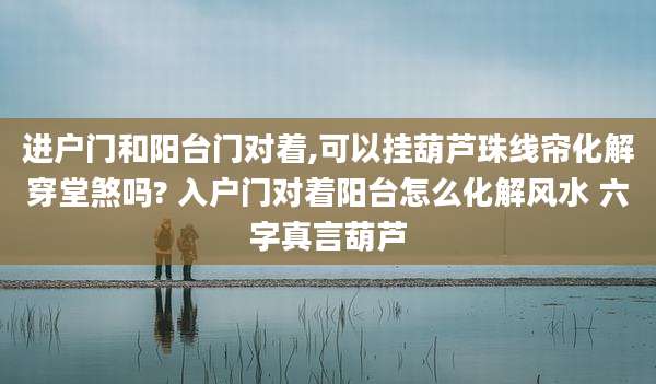 进户门和阳台门对着,可以挂葫芦珠线帘化解穿堂煞吗? 入户门对着阳台怎么化解风水 六字真言葫芦