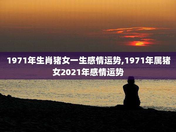 1971年生肖猪女一生感情运势,1971年属猪女2021年感情运势