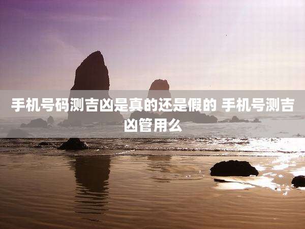手机号码测吉凶是真的还是假的 手机号测吉凶管用么