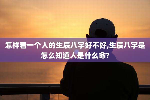 怎样看一个人的生辰八字好不好,生辰八字是怎么知道人是什么命?