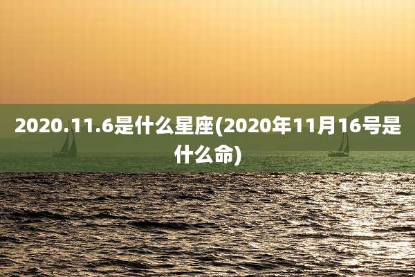 2020.11.6是什么星座(2020年11月16号是什么命)