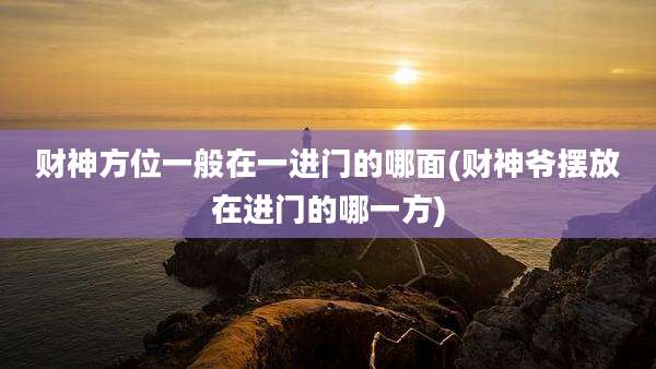财神方位一般在一进门的哪面(财神爷摆放在进门的哪一方)