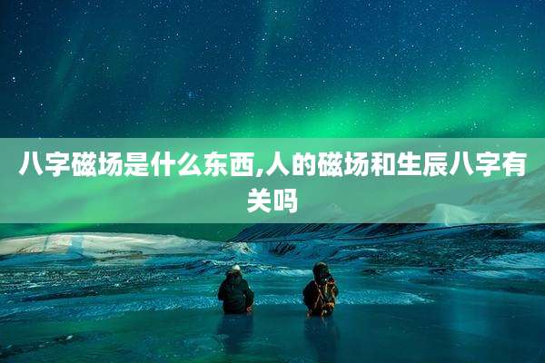八字磁场是什么东西,人的磁场和生辰八字有关吗