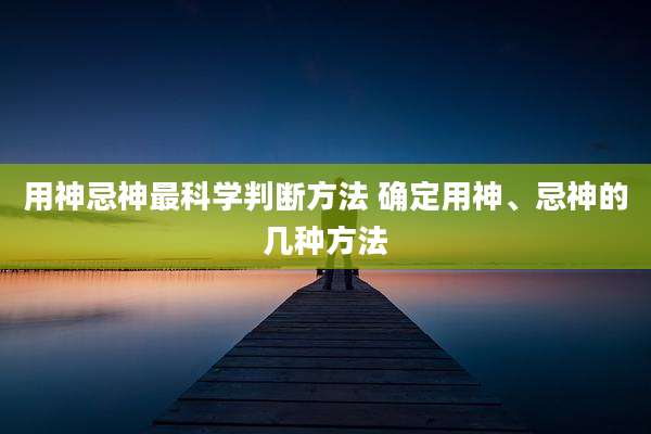 用神忌神最科学判断方法 确定用神、忌神的几种方法