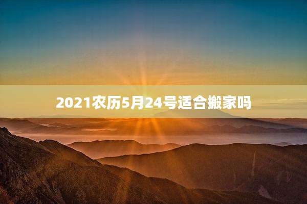 2021农历5月24号适合搬家吗