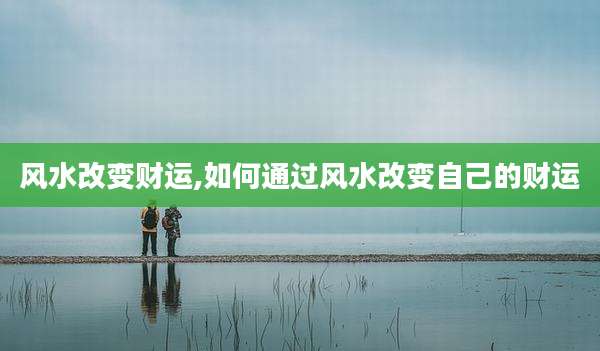 风水改变财运,如何通过风水改变自己的财运