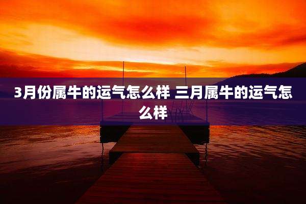 3月份属牛的运气怎么样 三月属牛的运气怎么样