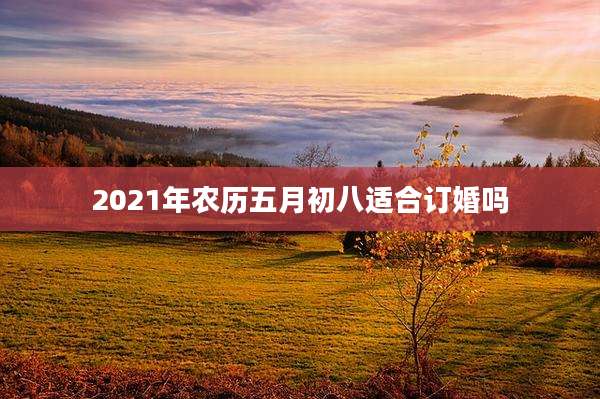 2021年农历五月初八适合订婚吗