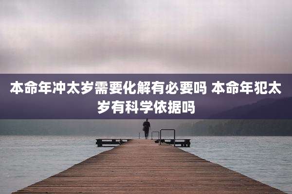 本命年冲太岁需要化解有必要吗 本命年犯太岁有科学依据吗