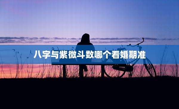 八字与紫微斗数哪个看婚期准