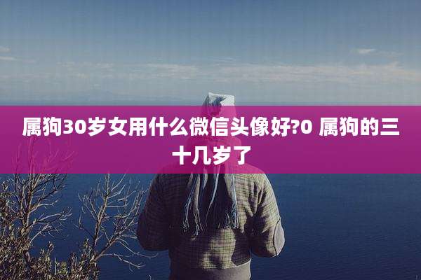 属狗30岁女用什么微信头像好?0 属狗的三十几岁了
