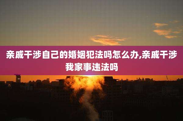 亲戚干涉自己的婚姻犯法吗怎么办,亲戚干涉我家事违法吗