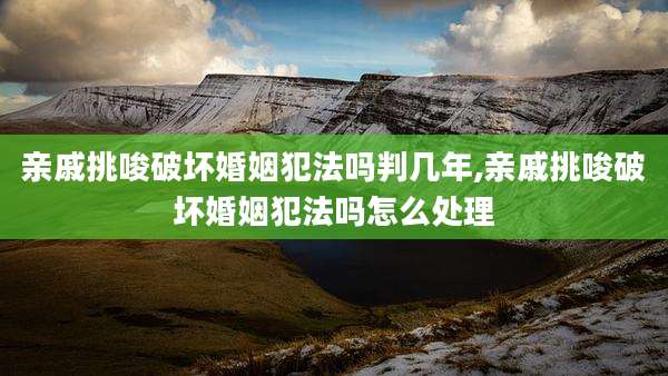 亲戚挑唆破坏婚姻犯法吗判几年,亲戚挑唆破坏婚姻犯法吗怎么处理