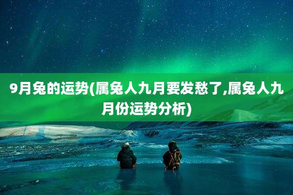 9月兔的运势(属兔人九月要发愁了,属兔人九月份运势分析)
