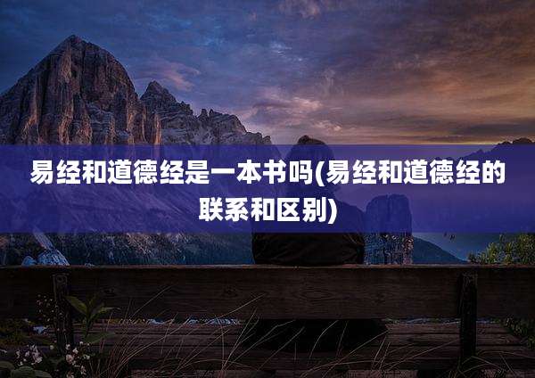 易经和道德经是一本书吗(易经和道德经的联系和区别)