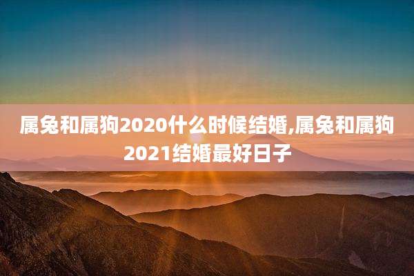 属兔和属狗2020什么时候结婚,属兔和属狗2021结婚最好日子