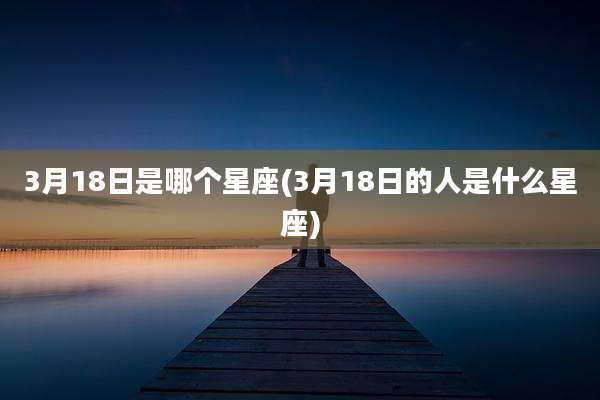 3月18日是哪个星座(3月18日的人是什么星座)