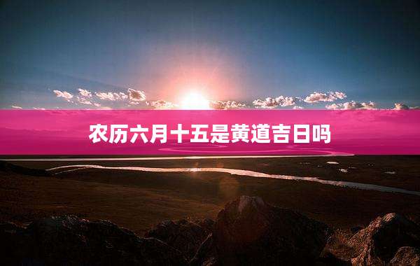 农历六月十五是黄道吉日吗