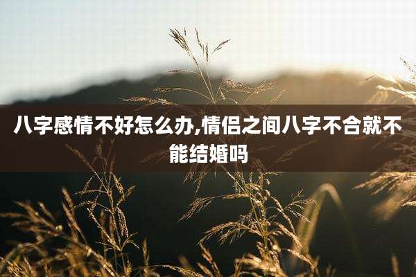 八字感情不好怎么办,情侣之间八字不合就不能结婚吗