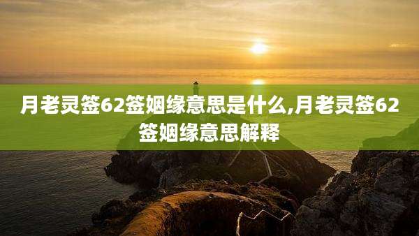 月老灵签62签姻缘意思是什么,月老灵签62签姻缘意思解释
