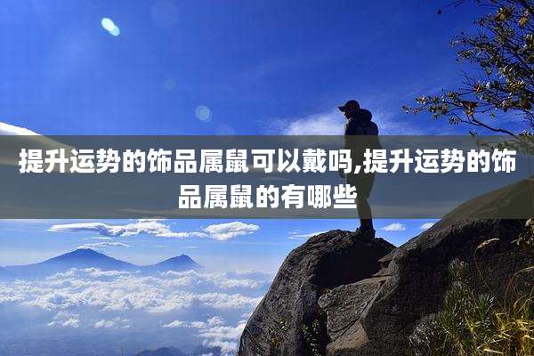 提升运势的饰品属鼠可以戴吗,提升运势的饰品属鼠的有哪些