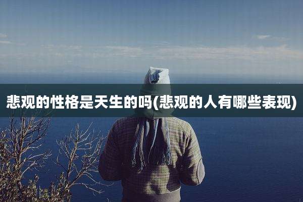 悲观的性格是天生的吗(悲观的人有哪些表现)
