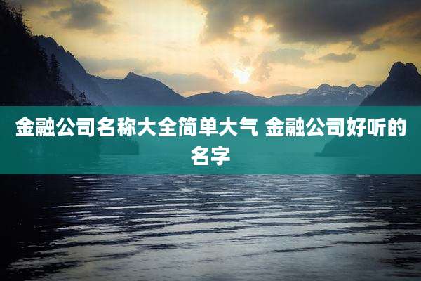 金融公司名称大全简单大气 金融公司好听的名字