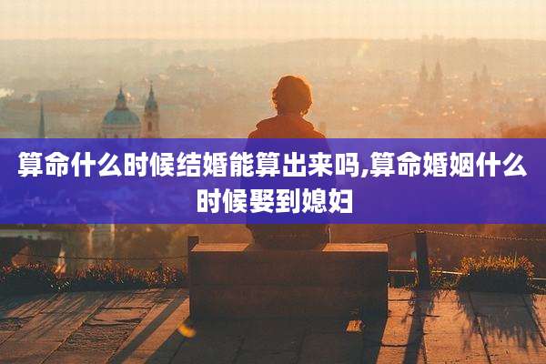 算命什么时候结婚能算出来吗,算命婚姻什么时候娶到媳妇