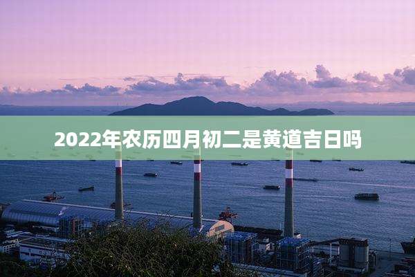 2022年农历四月初二是黄道吉日吗
