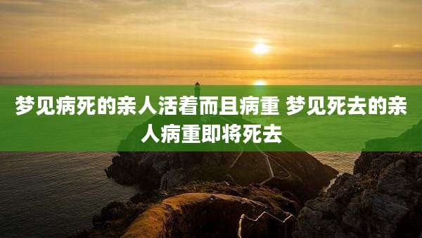 梦见病死的亲人活着而且病重 梦见死去的亲人病重即将死去