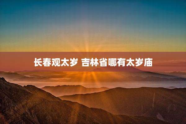 长春观太岁 吉林省哪有太岁庙