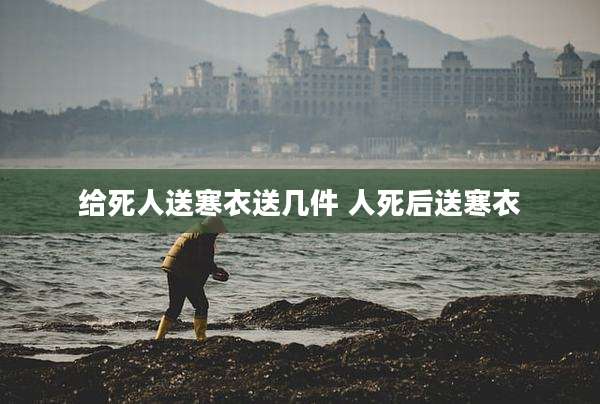 给死人送寒衣送几件 人死后送寒衣