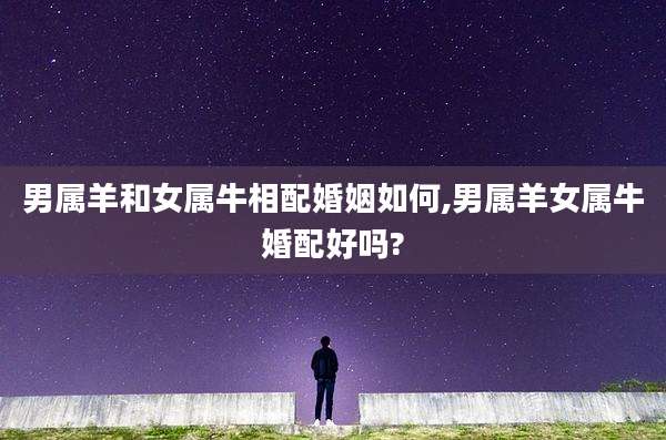 男属羊和女属牛相配婚姻如何,男属羊女属牛婚配好吗?