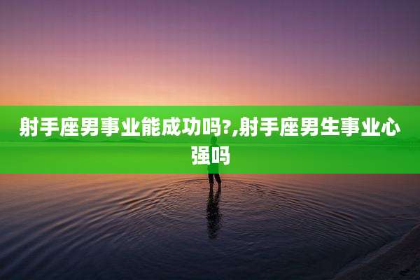 射手座男事业能成功吗?,射手座男生事业心强吗