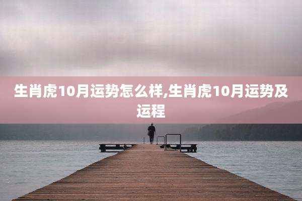 生肖虎10月运势怎么样,生肖虎10月运势及运程