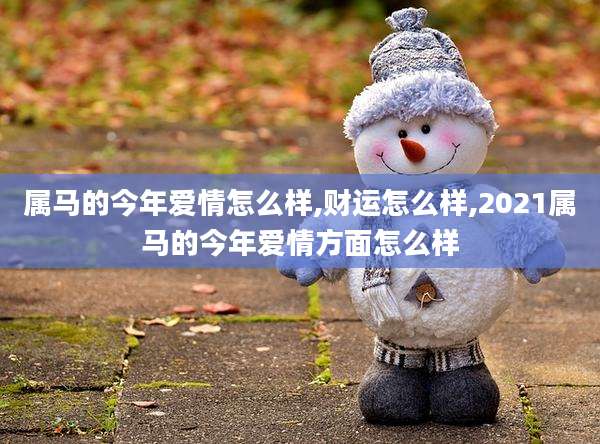 属马的今年爱情怎么样,财运怎么样,2021属马的今年爱情方面怎么样