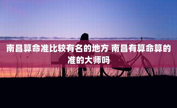 南昌算命准比较有名的地方 南昌有算命算的准的大师吗