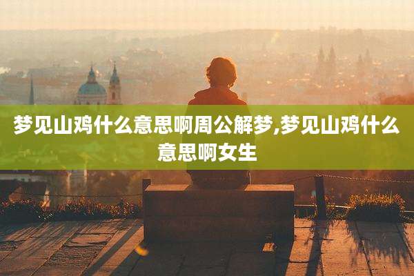 梦见山鸡什么意思啊周公解梦,梦见山鸡什么意思啊女生
