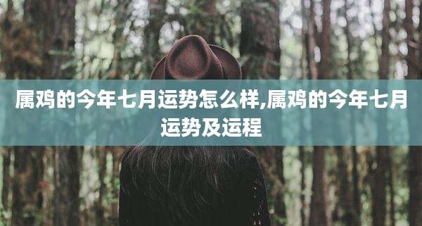 属鸡的今年七月运势怎么样,属鸡的今年七月运势及运程