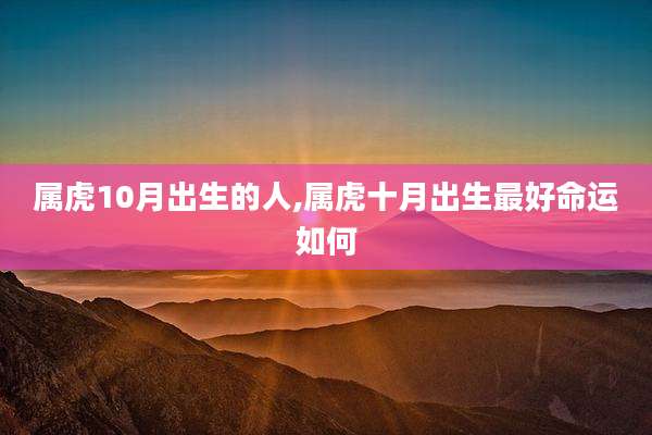 属虎10月出生的人,属虎十月出生最好命运如何