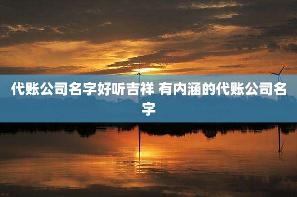 代账公司名字好听吉祥 有内涵的代账公司名字